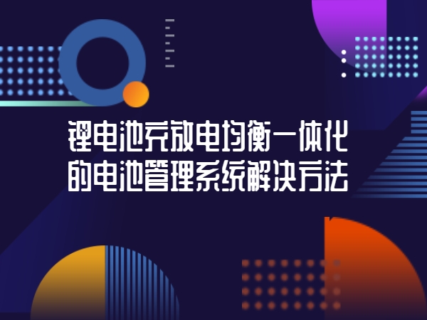 锂电池充放电平衡一体化的电池办理体系处理方式